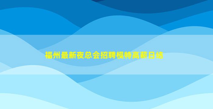 福州最新夜总会招聘模特高薪日结